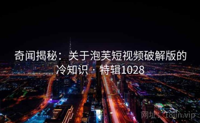 奇闻揭秘：关于泡芙短视频破解版的冷知识 · 特辑1028