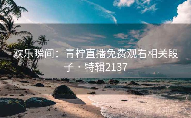 欢乐瞬间：青柠直播免费观看相关段子 · 特辑2137