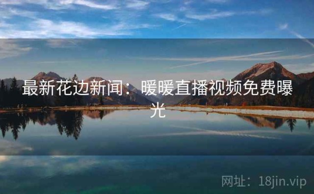 最新花边新闻：暖暖直播视频免费曝光