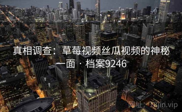 真相调查：草莓视频丝瓜视频的神秘一面 · 档案9246