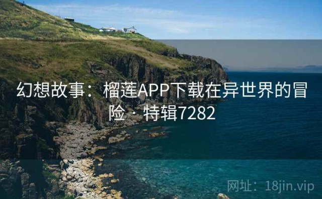 幻想故事：榴莲APP下载在异世界的冒险 · 特辑7282