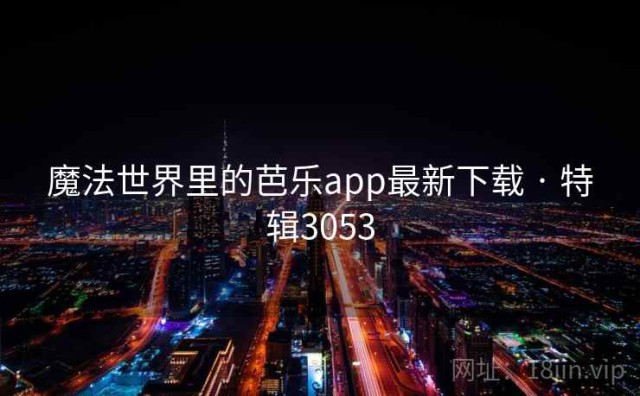 魔法世界里的芭乐app最新下载 · 特辑3053