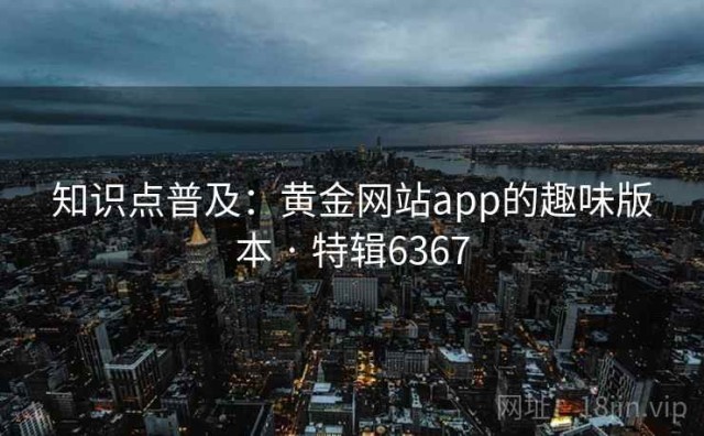 知识点普及：黄金网站app的趣味版本 · 特辑6367