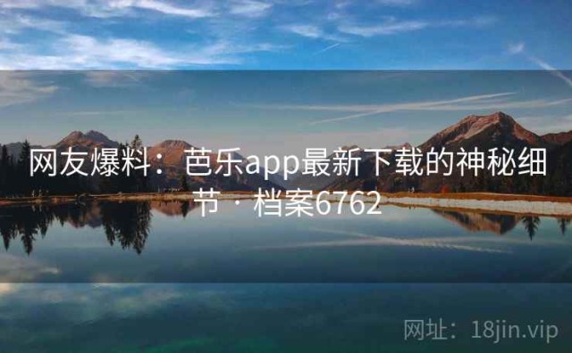 网友爆料：芭乐app最新下载的神秘细节 · 档案6762