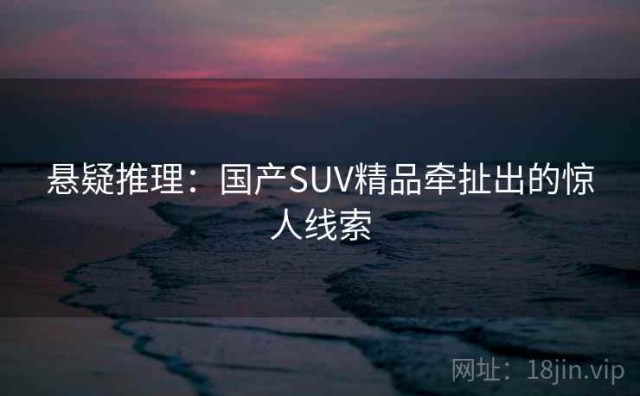 悬疑推理：国产SUV精品牵扯出的惊人线索