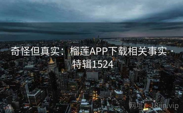 奇怪但真实：榴莲APP下载相关事实 · 特辑1524