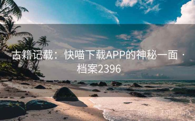 古籍记载：快喵下载APP的神秘一面 · 档案2396