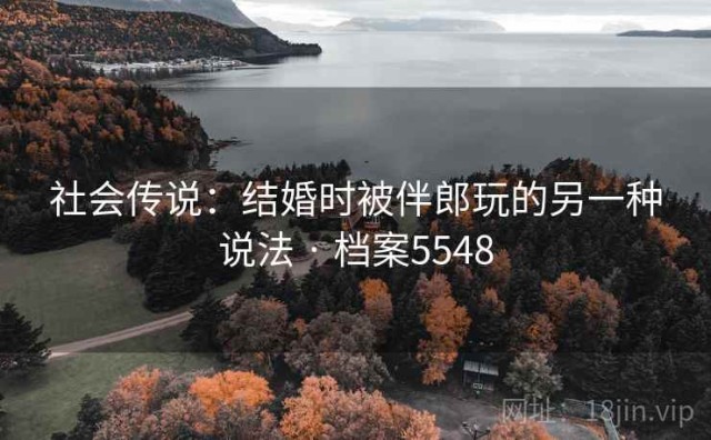 社会传说：结婚时被伴郎玩的另一种说法 · 档案5548