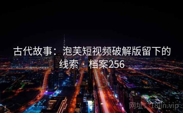 古代故事：泡芙短视频破解版留下的线索 · 档案256