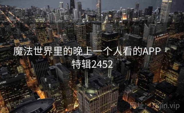魔法世界里的晚上一个人看的APP · 特辑2452