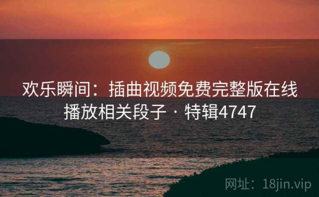 欢乐瞬间：插曲视频免费完整版在线播放相关段子 · 特辑4747
