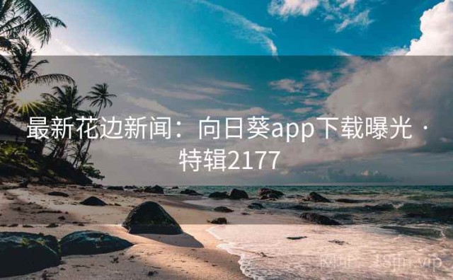 最新花边新闻：向日葵app下载曝光 · 特辑2177