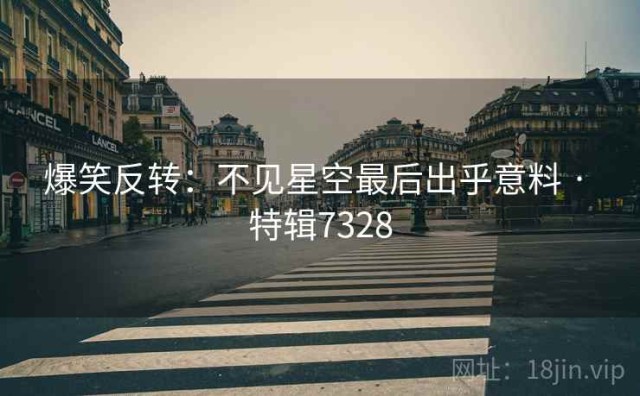 爆笑反转：不见星空最后出乎意料 · 特辑7328