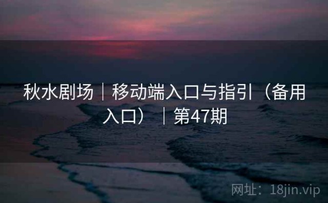 秋水剧场｜移动端入口与指引（备用入口）｜第47期