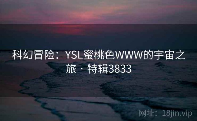 科幻冒险：YSL蜜桃色WWW的宇宙之旅 · 特辑3833