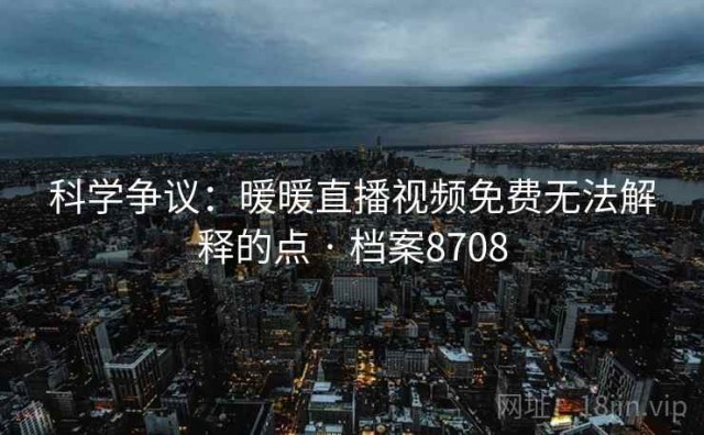 科学争议：暖暖直播视频免费无法解释的点 · 档案8708