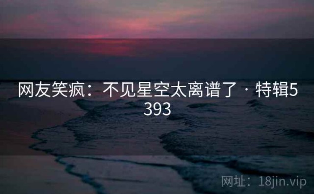 网友笑疯：不见星空太离谱了 · 特辑5393