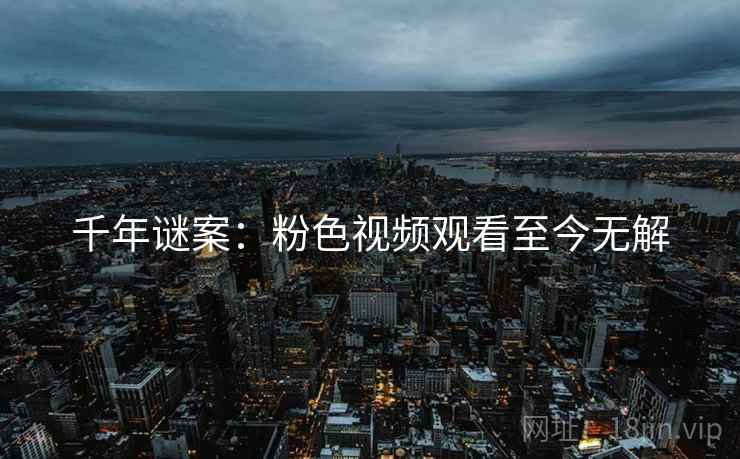 千年谜案：粉色视频观看至今无解