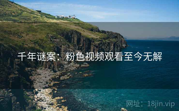 千年谜案：粉色视频观看至今无解