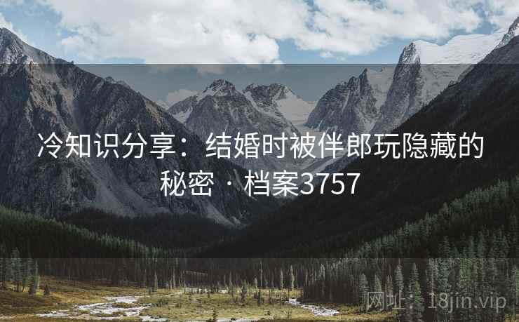 冷知识分享：结婚时被伴郎玩隐藏的秘密 · 档案3757