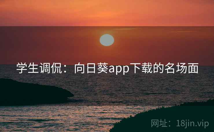 学生调侃：向日葵app下载的名场面