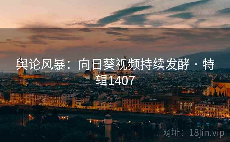 舆论风暴：向日葵视频持续发酵 · 特辑1407