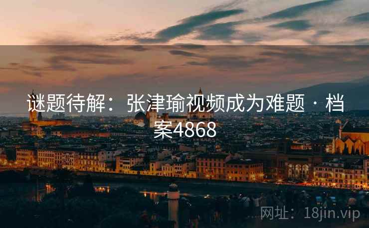 谜题待解：张津瑜视频成为难题 · 档案4868