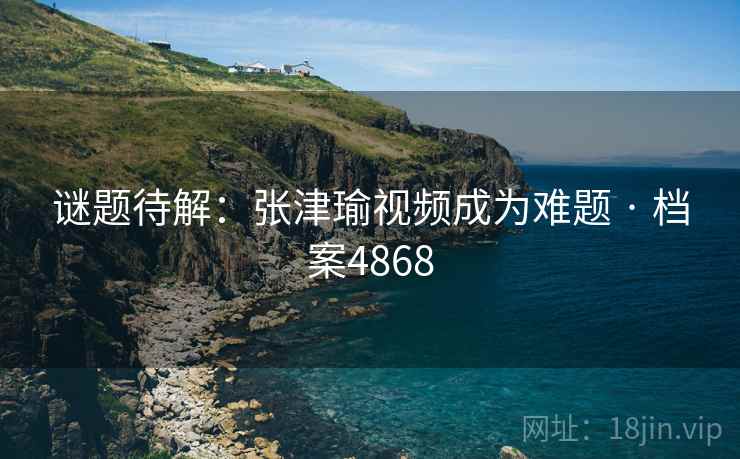 谜题待解：张津瑜视频成为难题 · 档案4868