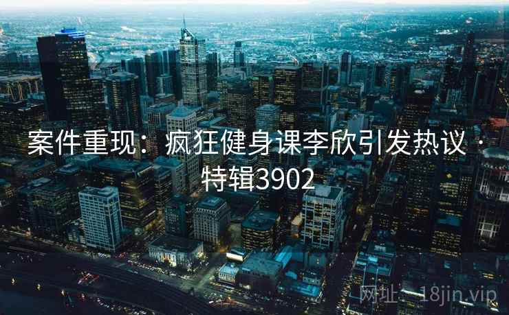 案件重现：疯狂健身课李欣引发热议 · 特辑3902