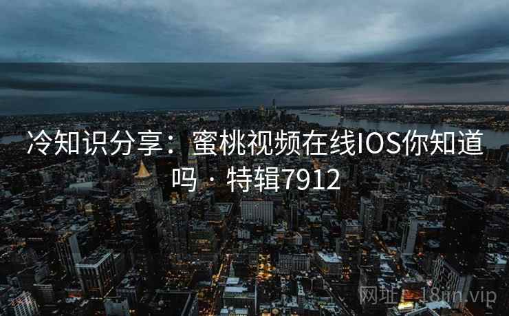 冷知识分享：蜜桃视频在线IOS你知道吗 · 特辑7912