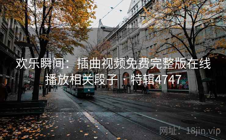 欢乐瞬间：插曲视频免费完整版在线播放相关段子 · 特辑4747