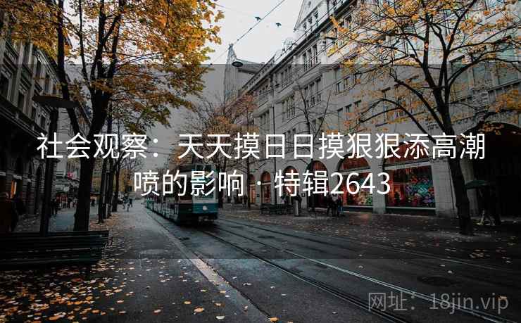 社会观察：天天摸日日摸狠狠添高潮喷的影响 · 特辑2643