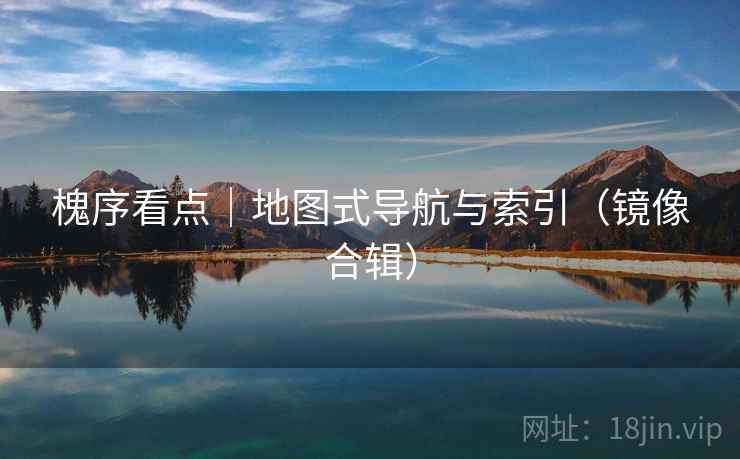 槐序看点｜地图式导航与索引（镜像合辑）