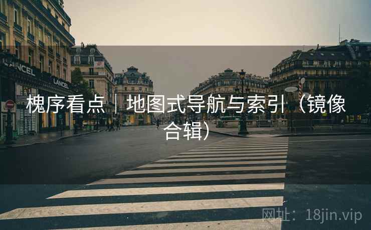 槐序看点｜地图式导航与索引（镜像合辑）