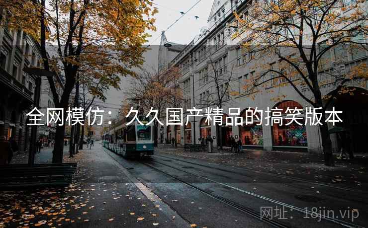 全网模仿：久久国产精品的搞笑版本