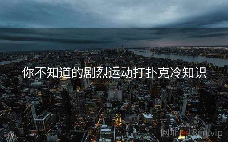 你不知道的剧烈运动打扑克冷知识