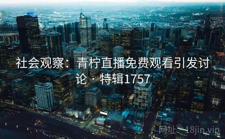 社会观察：青柠直播免费观看引发讨论 · 特辑1757