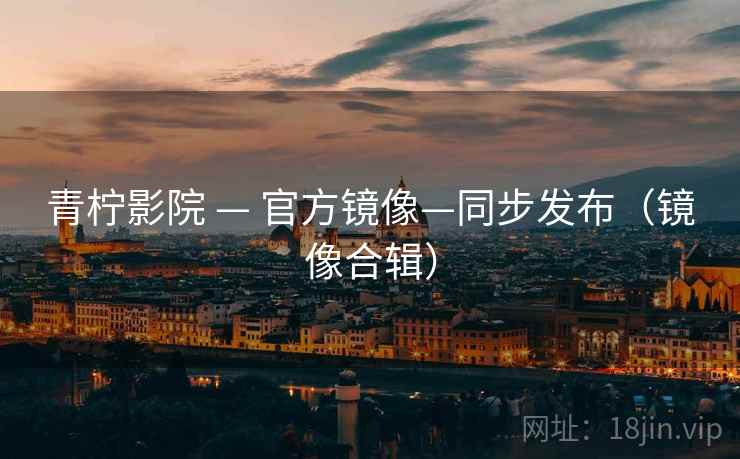青柠影院 — 官方镜像—同步发布（镜像合辑）