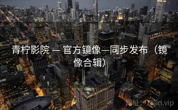 青柠影院 — 官方镜像—同步发布（镜像合辑）