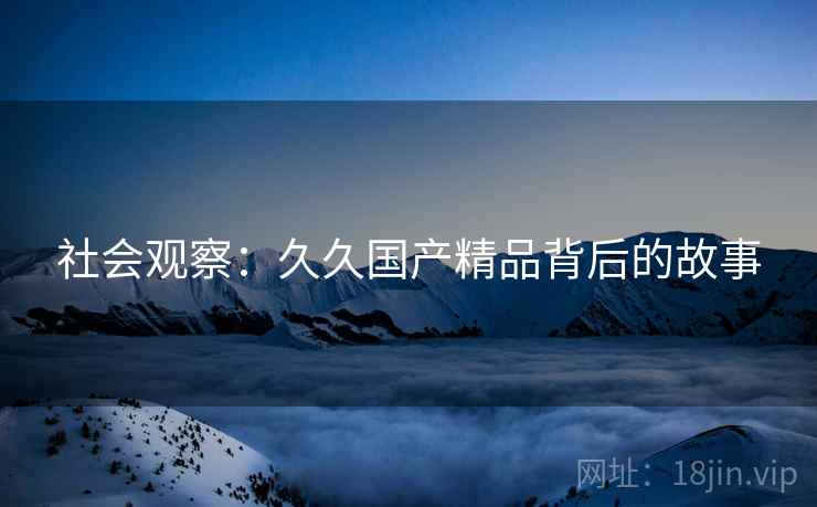 社会观察：久久国产精品背后的故事