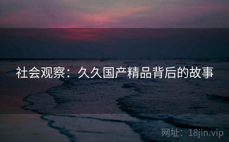 社会观察：久久国产精品背后的故事
