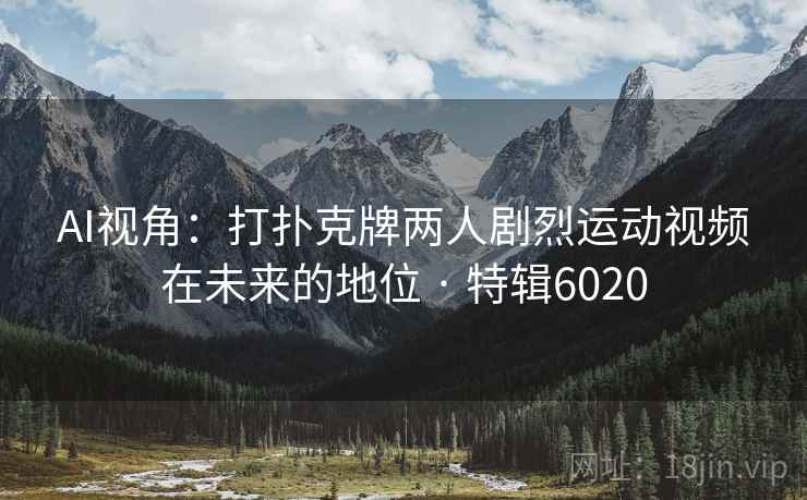 AI视角：打扑克牌两人剧烈运动视频在未来的地位 · 特辑6020