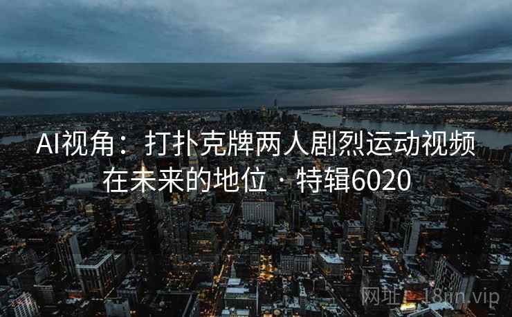 AI视角：打扑克牌两人剧烈运动视频在未来的地位 · 特辑6020