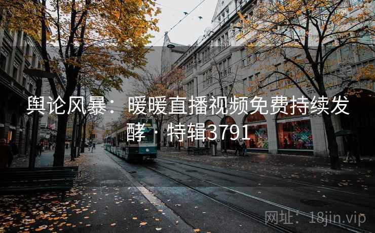 舆论风暴：暖暖直播视频免费持续发酵 · 特辑3791
