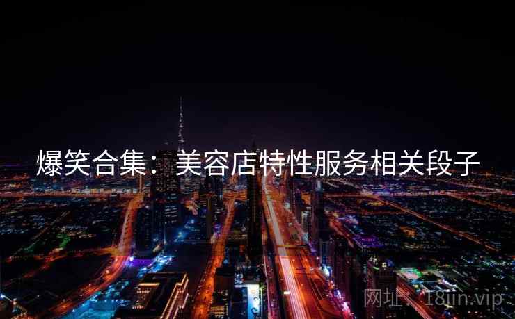 爆笑合集：美容店特性服务相关段子