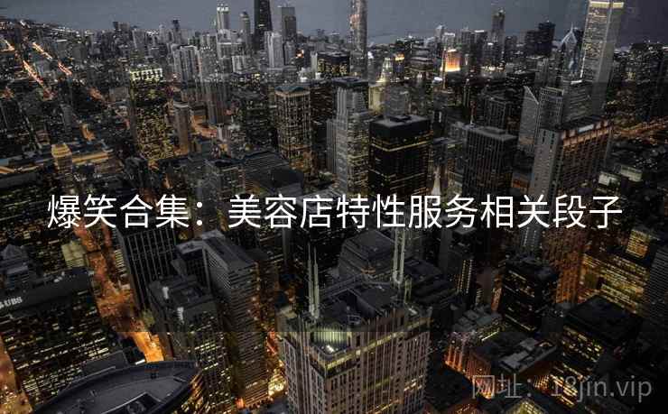 爆笑合集：美容店特性服务相关段子