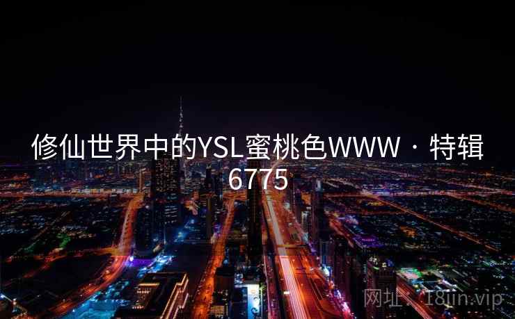 修仙世界中的YSL蜜桃色WWW · 特辑6775