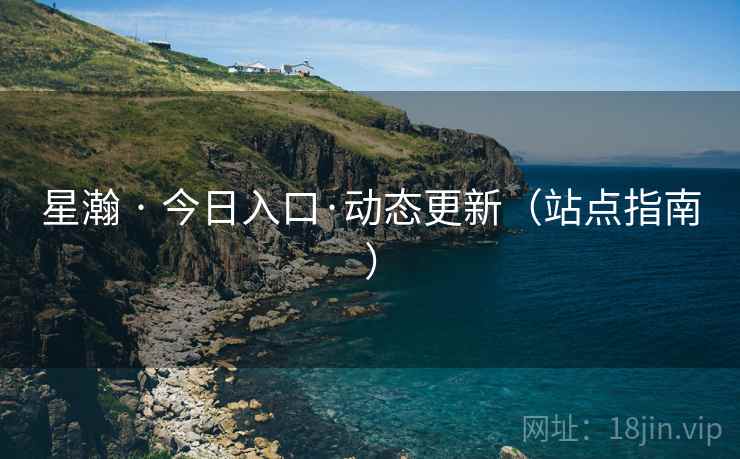 星瀚 · 今日入口·动态更新（站点指南）