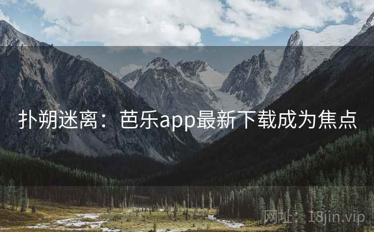 扑朔迷离:芭乐app最新下载成为焦点 扑朔迷离:芭乐app最新下载成为焦点