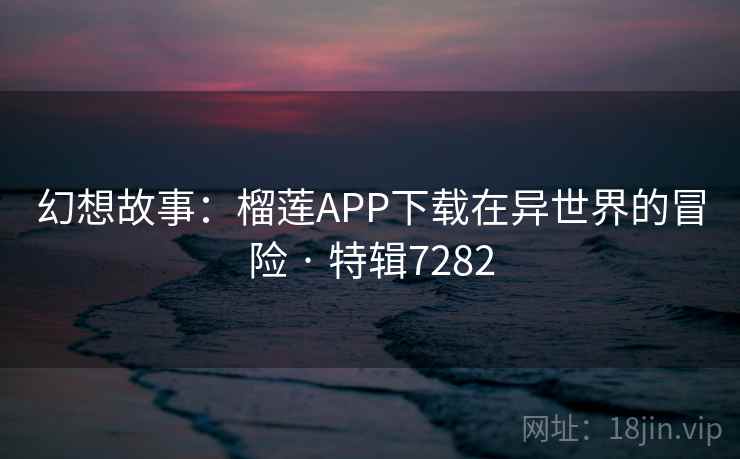 幻想故事：榴莲APP下载在异世界的冒险 · 特辑7282